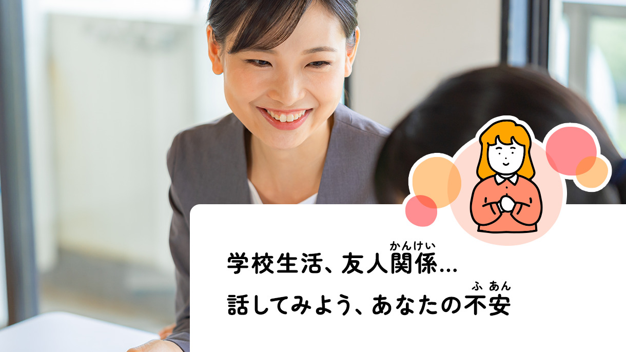 学校生活、友人<ruby><span class="rs_skip">関係</span><rt>かんけい</rt></ruby>…話してみよう、あなたの<ruby><span class="rs_skip">不安</span><rt>ふあん</rt></ruby>